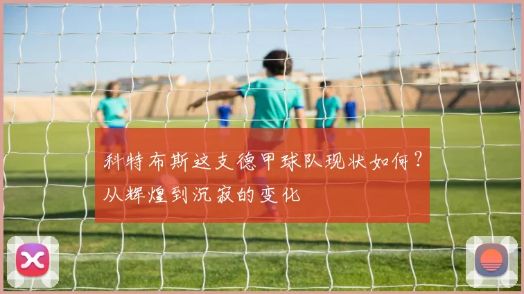 科特布斯这支德甲球队现状如何？从辉煌到沉寂的变化