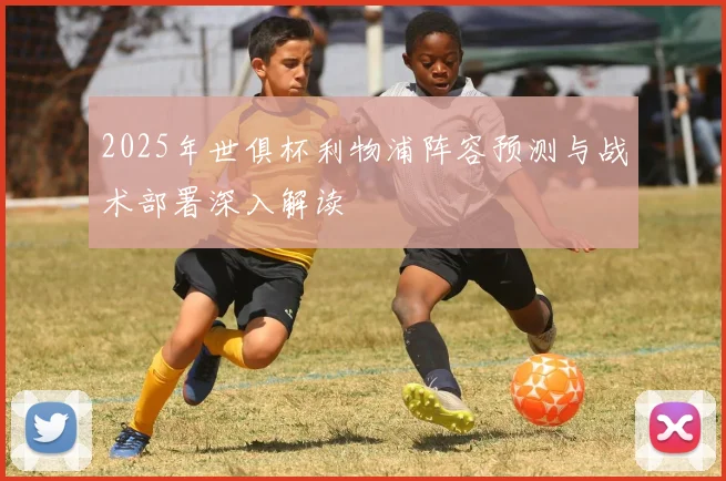 2025年世俱杯利物浦阵容预测与战术部署深入解读