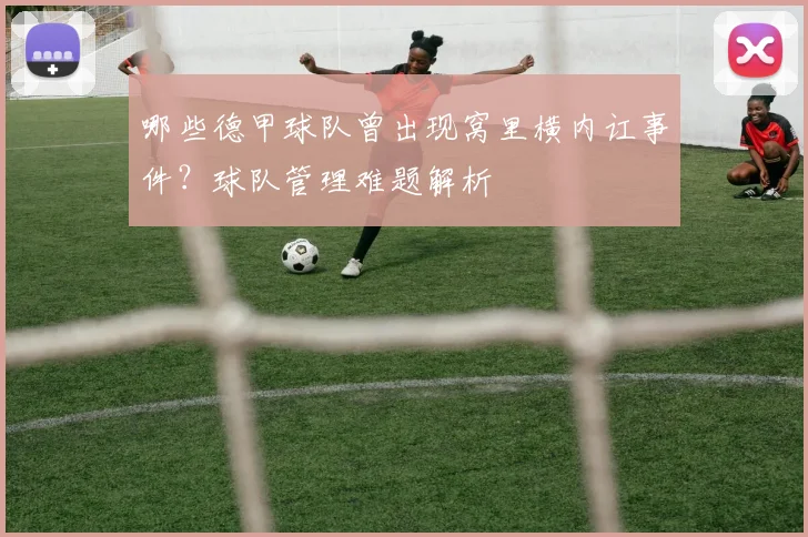 哪些德甲球队曾出现窝里横内讧事件？球队管理难题解析