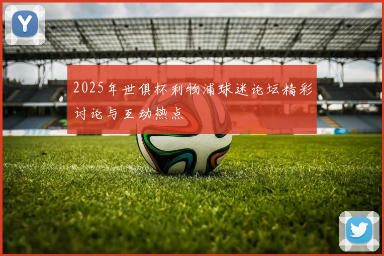 2025年世俱杯利物浦球迷论坛精彩讨论与互动热点