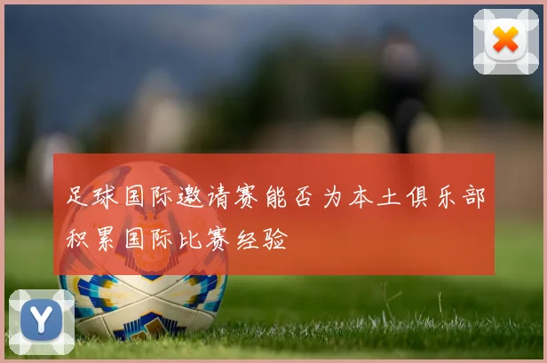 足球国际邀请赛能否为本土俱乐部积累国际比赛经验