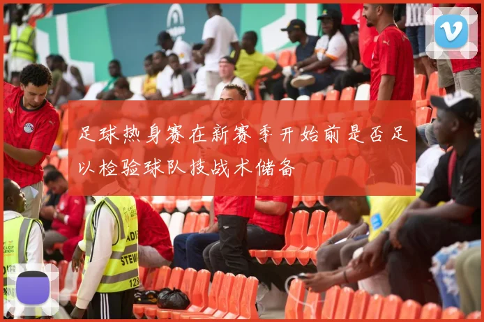 足球热身赛在新赛季开始前是否足以检验球队技战术储备