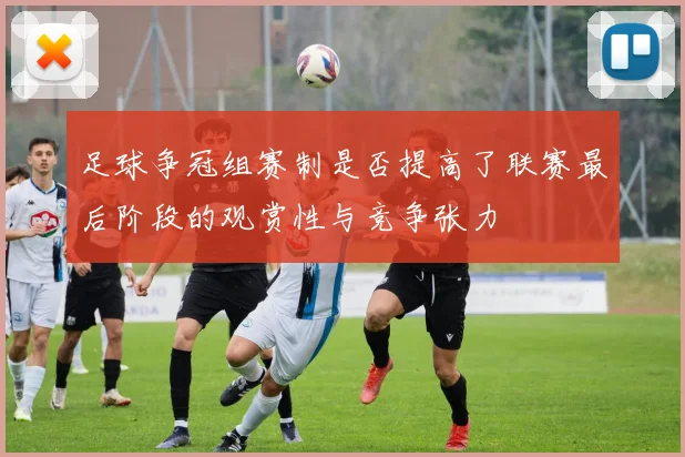 足球争冠组赛制是否提高了联赛最后阶段的观赏性与竞争张力