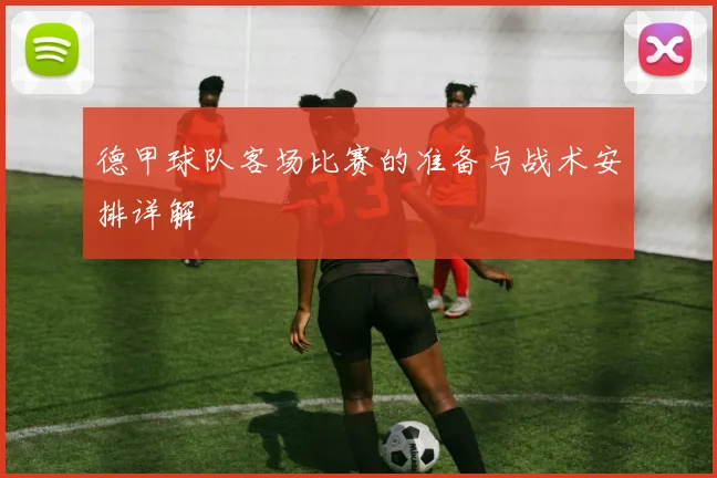 德甲球队客场比赛的准备与战术安排详解